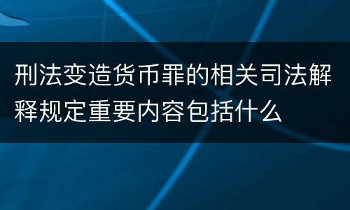 刑法变造货币罪的相关司法解释规定重要内容包括什么