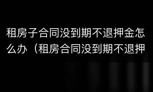 租房子合同没到期不退押金怎么办（租房合同没到期不退押金怎么解决）