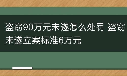 盗窃90万元未遂怎么处罚 盗窃未遂立案标准6万元