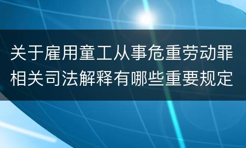 关于雇用童工从事危重劳动罪相关司法解释有哪些重要规定