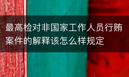 最高检对非国家工作人员行贿案件的解释该怎么样规定