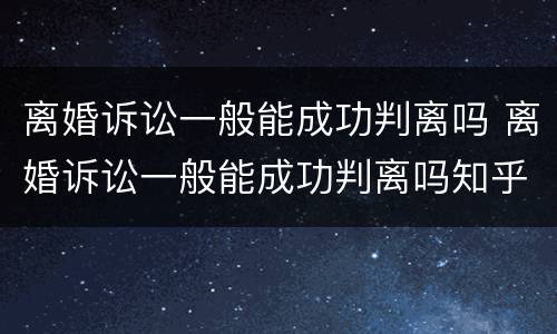 离婚诉讼一般能成功判离吗 离婚诉讼一般能成功判离吗知乎