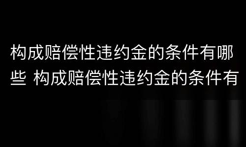 构成赔偿性违约金的条件有哪些 构成赔偿性违约金的条件有哪些呢