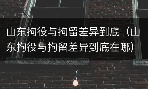 山东拘役与拘留差异到底（山东拘役与拘留差异到底在哪）