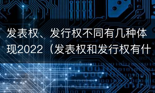 发表权、发行权不同有几种体现2022（发表权和发行权有什么区别）