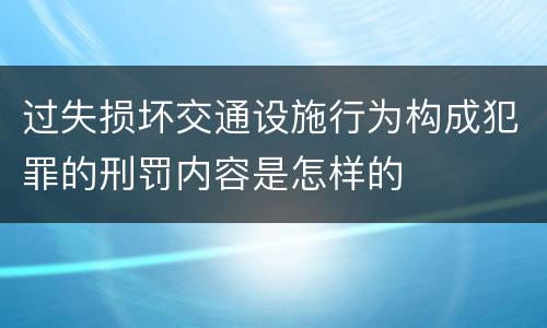 过失损坏交通设施行为构成犯罪的刑罚内容是怎样的