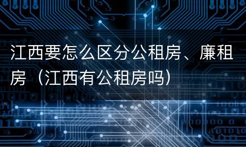 江西要怎么区分公租房、廉租房（江西有公租房吗）