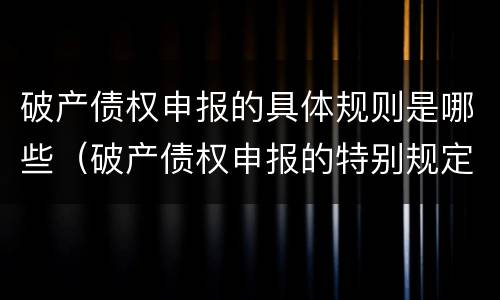 破产债权申报的具体规则是哪些（破产债权申报的特别规定有哪些）