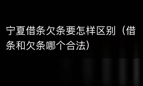 宁夏借条欠条要怎样区别（借条和欠条哪个合法）