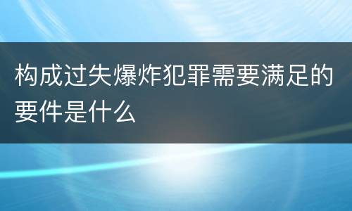 构成过失爆炸犯罪需要满足的要件是什么