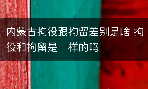 内蒙古拘役跟拘留差别是啥 拘役和拘留是一样的吗