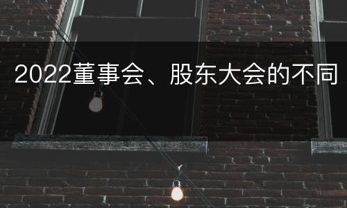2022董事会、股东大会的不同