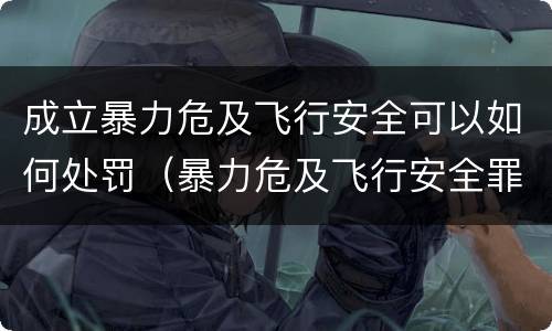 成立暴力危及飞行安全可以如何处罚（暴力危及飞行安全罪的暴力行为的对象是）