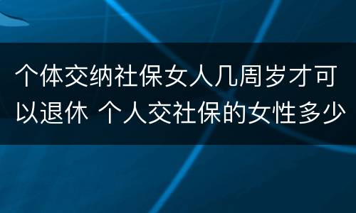 个体交纳社保女人几周岁才可以退休 个人交社保的女性多少岁可以退休