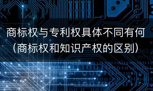 商标权与专利权具体不同有何（商标权和知识产权的区别）