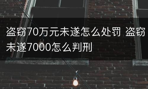 盗窃70万元未遂怎么处罚 盗窃未遂7000怎么判刑