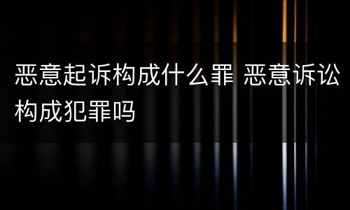 恶意起诉构成什么罪 恶意诉讼构成犯罪吗
