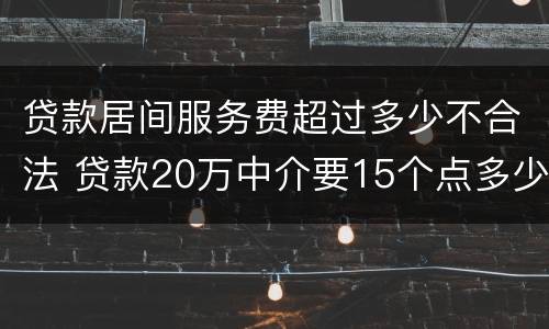 贷款居间服务费超过多少不合法 贷款20万中介要15个点多少钱