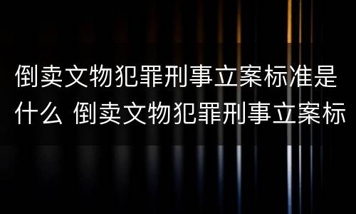 倒卖文物犯罪刑事立案标准是什么 倒卖文物犯罪刑事立案标准是什么意思