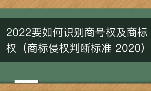 2022要如何识别商号权及商标权（商标侵权判断标准 2020）