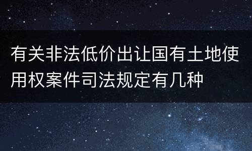 有关非法低价出让国有土地使用权案件司法规定有几种