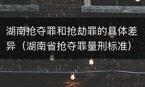 湖南抢夺罪和抢劫罪的具体差异（湖南省抢夺罪量刑标准）