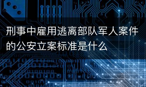刑事中雇用逃离部队军人案件的公安立案标准是什么