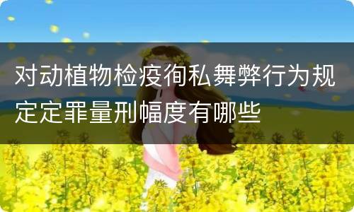 对动植物检疫徇私舞弊行为规定定罪量刑幅度有哪些