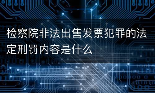 检察院非法出售发票犯罪的法定刑罚内容是什么