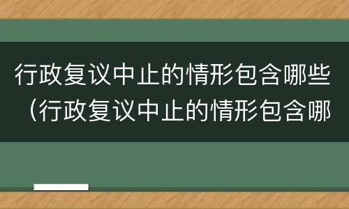 行政复议中止的情形包含哪些（行政复议中止的情形包含哪些）