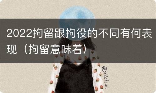 2022拘留跟拘役的不同有何表现（拘留意味着）