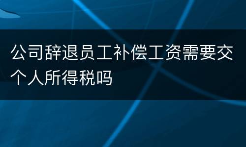 公司辞退员工补偿工资需要交个人所得税吗