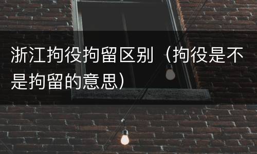 浙江拘役拘留区别（拘役是不是拘留的意思）