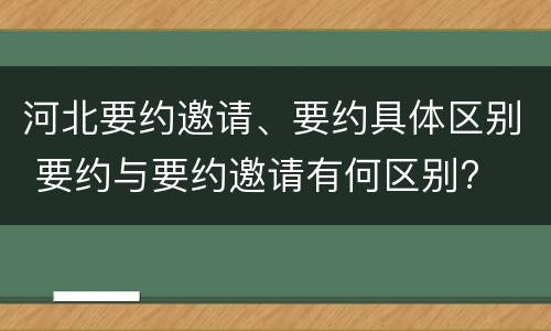 河北要约邀请、要约具体区别 要约与要约邀请有何区别?
