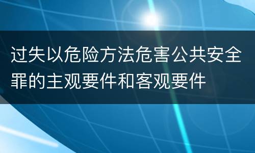 过失以危险方法危害公共安全罪的主观要件和客观要件