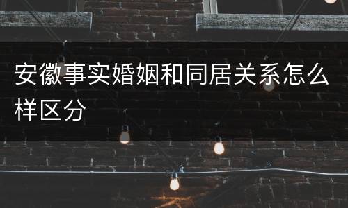 安徽事实婚姻和同居关系怎么样区分