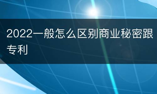 2022一般怎么区别商业秘密跟专利