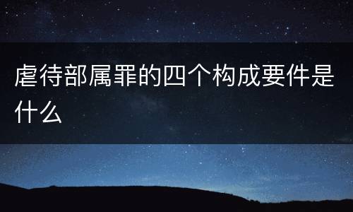虐待部属罪的四个构成要件是什么