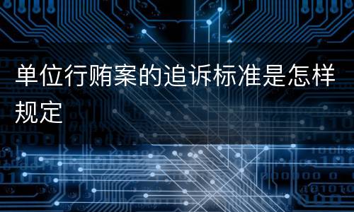 单位行贿案的追诉标准是怎样规定