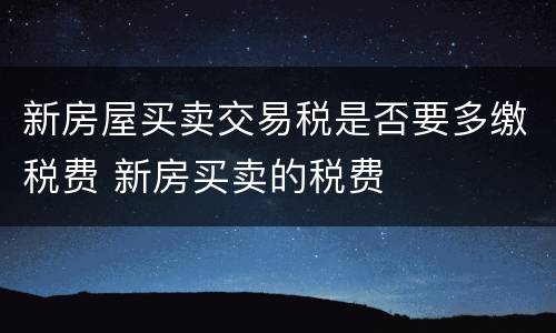 新房屋买卖交易税是否要多缴税费 新房买卖的税费