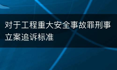 对于工程重大安全事故罪刑事立案追诉标准