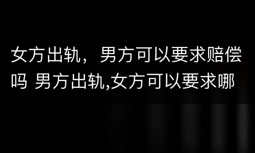 女方出轨，男方可以要求赔偿吗 男方出轨,女方可以要求哪些赔偿