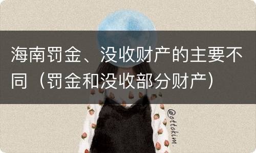 海南罚金、没收财产的主要不同（罚金和没收部分财产）