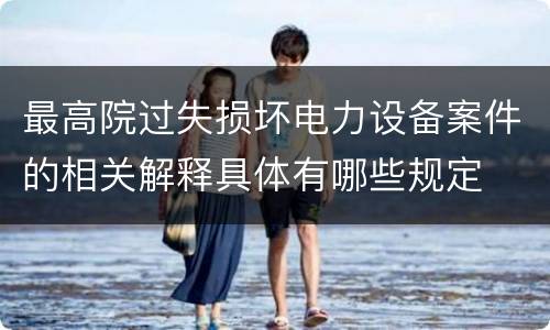 最高院过失损坏电力设备案件的相关解释具体有哪些规定