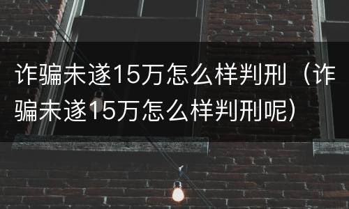 诈骗未遂15万怎么样判刑（诈骗未遂15万怎么样判刑呢）