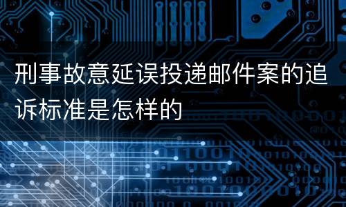 刑事故意延误投递邮件案的追诉标准是怎样的