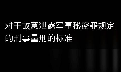 对于故意泄露军事秘密罪规定的刑事量刑的标准