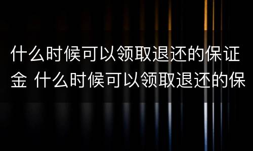 什么时候可以领取退还的保证金 什么时候可以领取退还的保证金呢