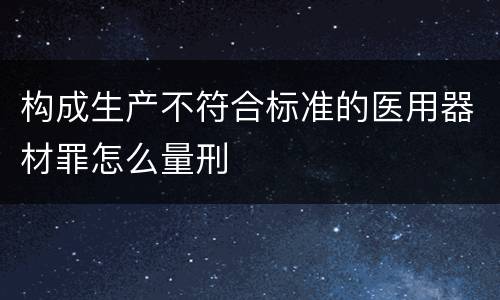 构成生产不符合标准的医用器材罪怎么量刑