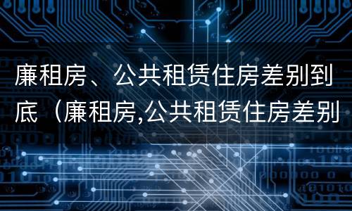 廉租房、公共租赁住房差别到底（廉租房,公共租赁住房差别到底有多大）